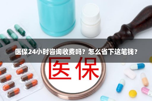 医保24小时咨询收费吗？怎么省下这笔钱？